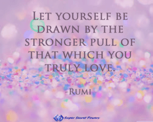 Let yourself be drawn by the stronger pull of that which you truly love.